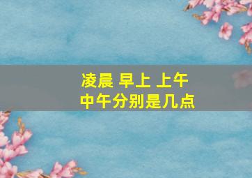 凌晨 早上 上午 中午分别是几点